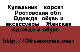 Купальник   корсет  - Ростовская обл. Одежда, обувь и аксессуары » Женская одежда и обувь   